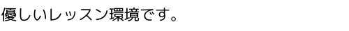 優しいレッスン環境です。