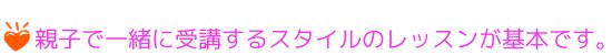 親子で一緒に受講するスタイルのレッスンが基本です。