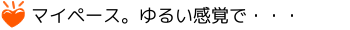 マイペース。ゆるい感覚で・・・