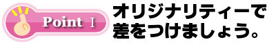 オリジナリティーで差をつけましょう。