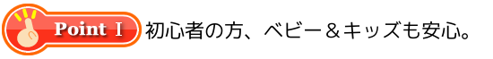 ポイントⅠ初心者の方、ベビー＆キッズも安心。