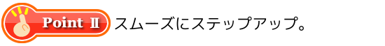 ポイントⅡスムーズにステップアップ。